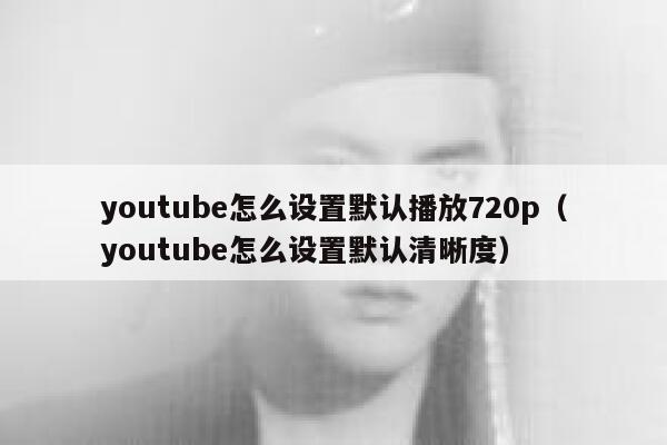 youtube怎么设置默认播放720p（youtube怎么设置默认清晰度） 第1张