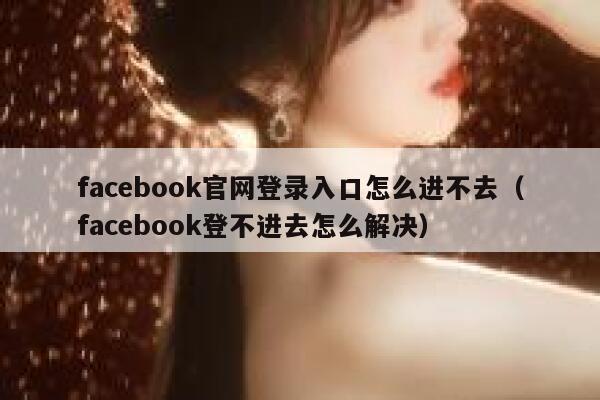 facebook官网登录入口怎么进不去（facebook登不进去怎么解决） 第1张