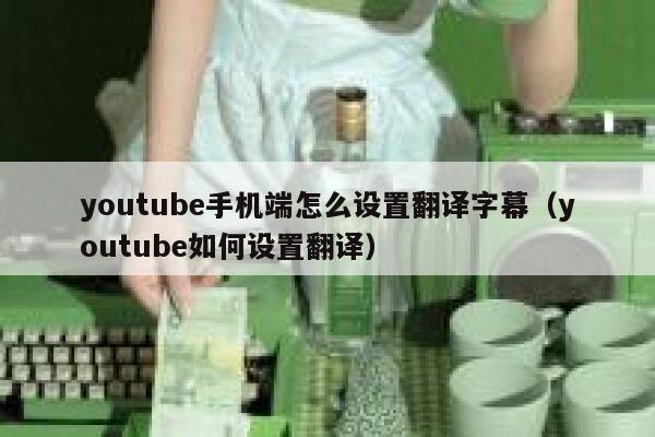 youtube手机端怎么设置翻译字幕（youtube如何设置翻译） 第1张