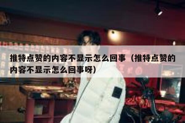 推特点赞的内容不显示怎么回事（推特点赞的内容不显示怎么回事呀） 第1张