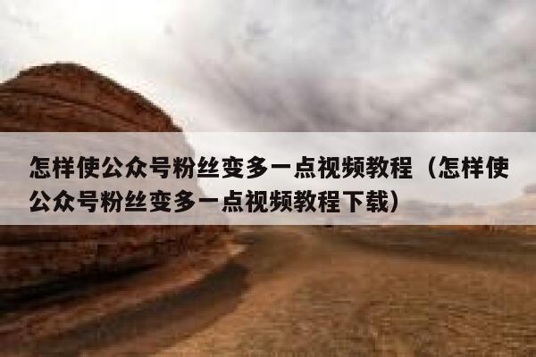 怎样使公众号粉丝变多一点视频教程（怎样使公众号粉丝变多一点视频教程下载） 第1张