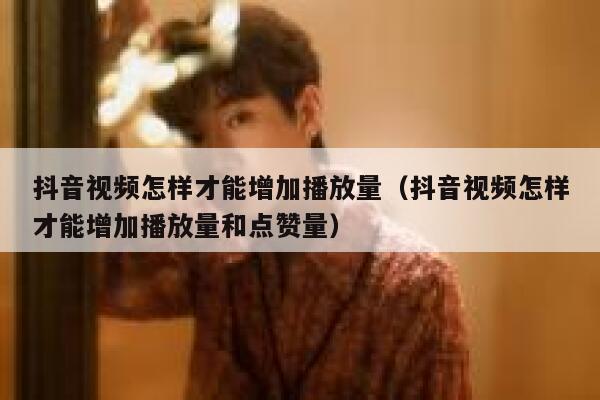 抖音视频怎样才能增加播放量（抖音视频怎样才能增加播放量和点赞量） 第1张