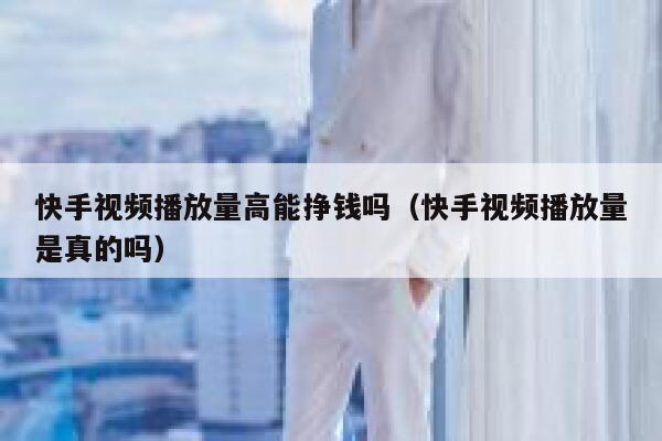 快手视频播放量高能挣钱吗（快手视频播放量是真的吗） 第1张