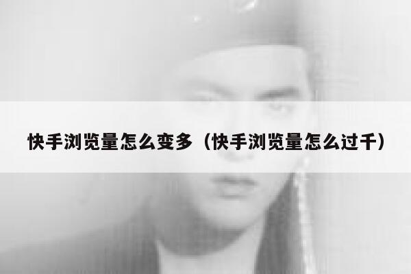 快手浏览量怎么变多（快手浏览量怎么过千） 第1张
