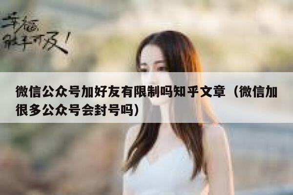 微信公众号加好友有限制吗知乎文章（微信加很多公众号会封号吗） 第1张