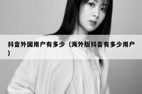 抖音外国用户有多少（海外版抖音有多少用户） 第1张