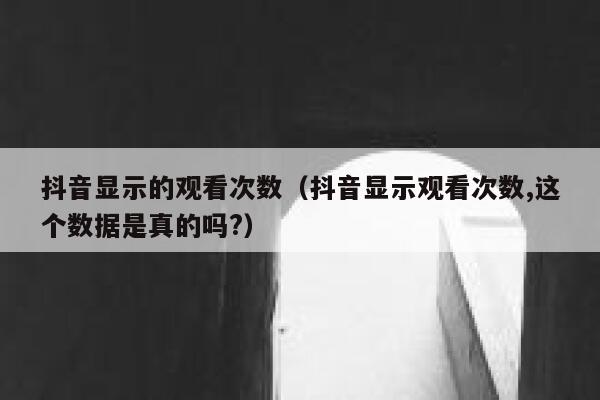 抖音显示的观看次数（抖音显示观看次数,这个数据是真的吗?） 第1张