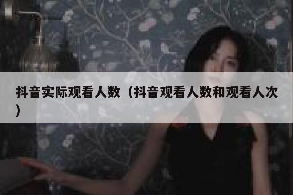 抖音实际观看人数（抖音观看人数和观看人次） 第1张