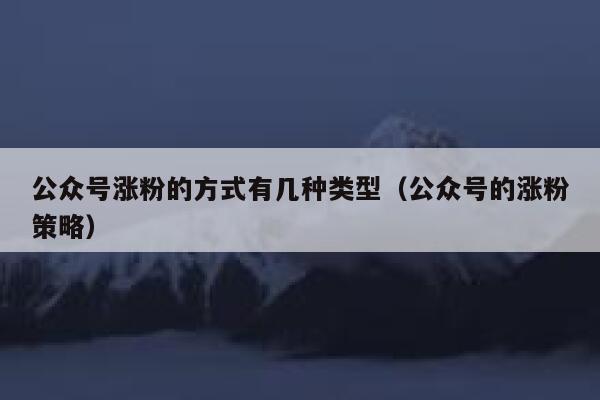 公众号涨粉的方式有几种类型（公众号的涨粉策略） 第1张