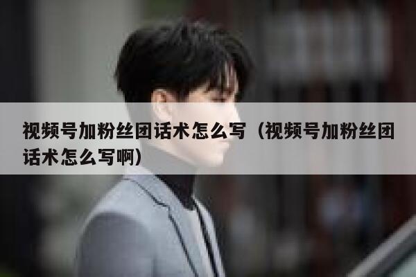 视频号加粉丝团话术怎么写（视频号加粉丝团话术怎么写啊） 第1张