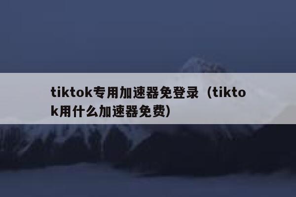 tiktok专用加速器免登录（tiktok用什么加速器免费） 第1张