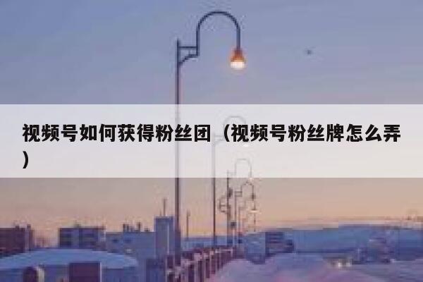 视频号如何获得粉丝团（视频号粉丝牌怎么弄） 第1张
