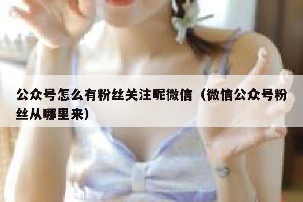 公众号怎么有粉丝关注呢微信（微信公众号粉丝从哪里来） 第1张