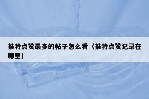 推特点赞最多的帖子怎么看（推特点赞记录在哪里） 第1张