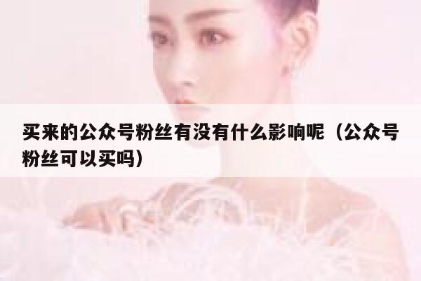 买来的公众号粉丝有没有什么影响呢（公众号粉丝可以买吗） 第1张