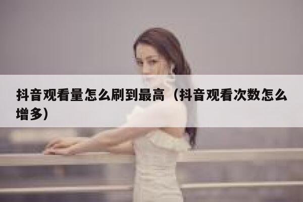 抖音观看量怎么刷到最高（抖音观看次数怎么增多） 第1张