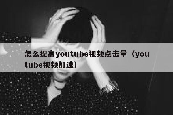 怎么提高youtube视频点击量（youtube视频加速） 第1张