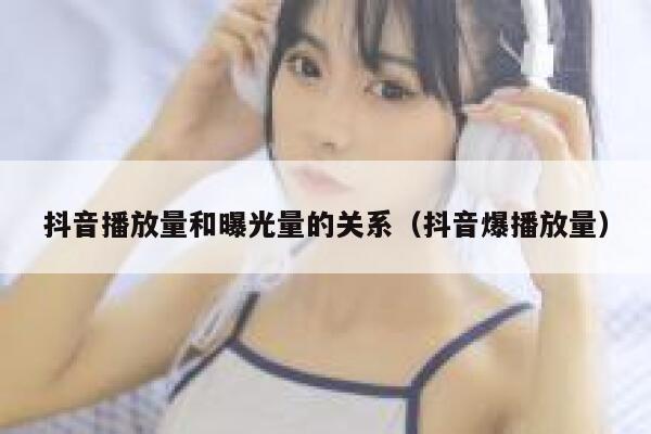 抖音播放量和曝光量的关系（抖音爆播放量） 第1张