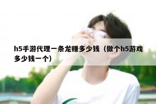 h5手游代理一条龙赚多少钱（做个h5游戏多少钱一个） 第1张