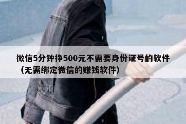 微信5分钟挣500元不需要身份证号的软件（无需绑定微信的赚钱软件） 第1张