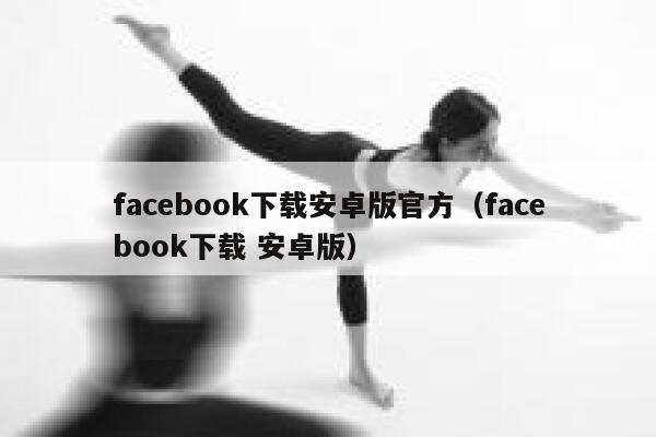 facebook下载安卓版官方（facebook下载 安卓版） 第1张