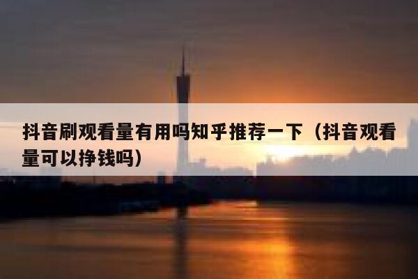 抖音刷观看量有用吗知乎推荐一下（抖音观看量可以挣钱吗） 第1张