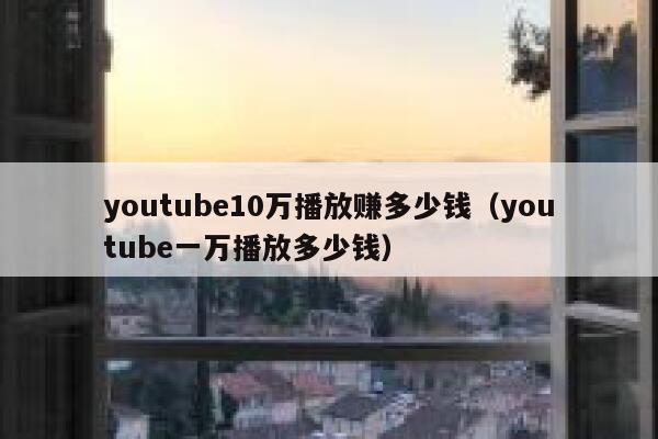 youtube10万播放赚多少钱（youtube一万播放多少钱） 第1张