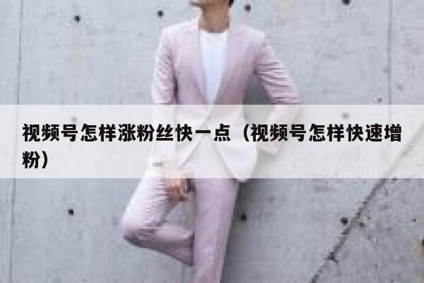 视频号怎样涨粉丝快一点（视频号怎样快速增粉） 第1张