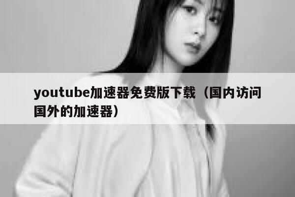youtube加速器免费版下载（国内访问国外的加速器） 第1张