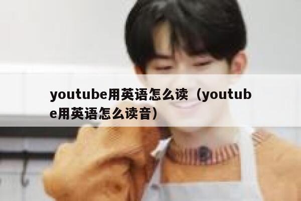youtube用英语怎么读（youtube用英语怎么读音） 第1张