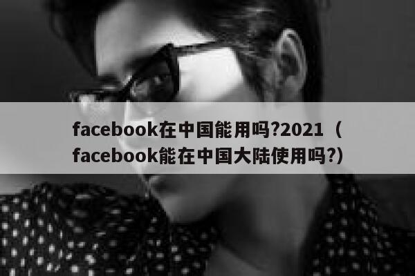 facebook在中国能用吗?2021（facebook能在中国大陆使用吗?） 第1张