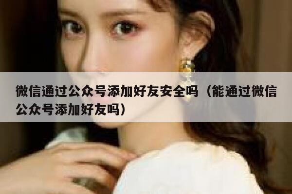 微信通过公众号添加好友安全吗（能通过微信公众号添加好友吗） 第1张