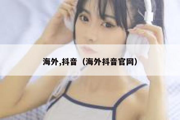 海外,抖音（海外抖音官网） 第1张