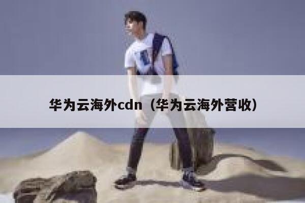 华为云海外cdn（华为云海外营收） 第1张
