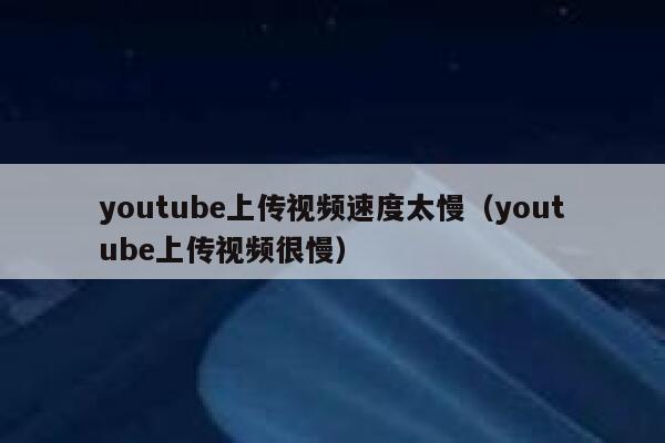 youtube上传视频速度太慢（youtube上传视频很慢） 第1张