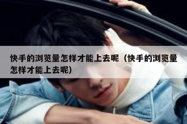 快手的浏览量怎样才能上去呢（快手的浏览量怎样才能上去呢） 第1张