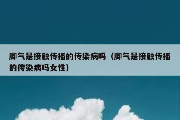 脚气是接触传播的传染病吗（脚气是接触传播的传染病吗女性） 第1张
