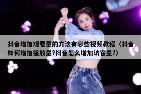 抖音增加观看量的方法有哪些视频教程（抖音如何增加播放量?抖音怎么增加访客量?） 第1张