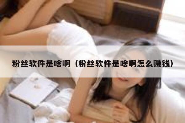 粉丝软件是啥啊（粉丝软件是啥啊怎么赚钱） 第1张