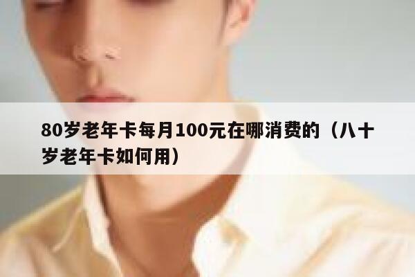 80岁老年卡每月100元在哪消费的（八十岁老年卡如何用） 第1张