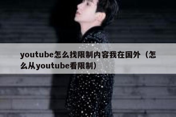 youtube怎么找限制内容我在国外（怎么从youtube看限制） 第1张
