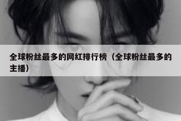 全球粉丝最多的网红排行榜（全球粉丝最多的主播） 第1张