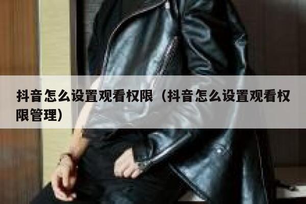 抖音怎么设置观看权限（抖音怎么设置观看权限管理） 第1张