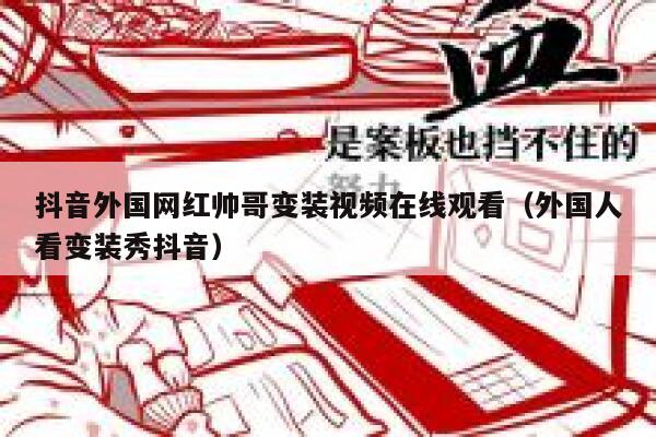 抖音外国网红帅哥变装视频在线观看（外国人看变装秀抖音） 第1张