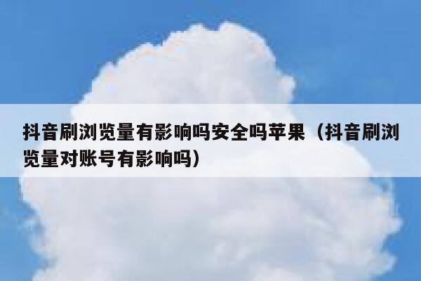 抖音刷浏览量有影响吗安全吗苹果（抖音刷浏览量对账号有影响吗） 第1张