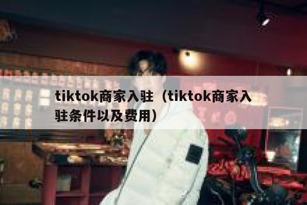 tiktok商家入驻（tiktok商家入驻条件以及费用） 第1张