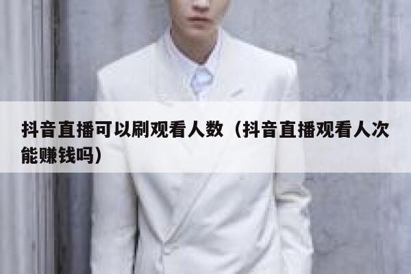 抖音直播可以刷观看人数(抖音直播观看人次能赚钱吗) 第1张 抖音直播可以刷观看人数(抖音直播观看人次能赚钱吗) 第1张