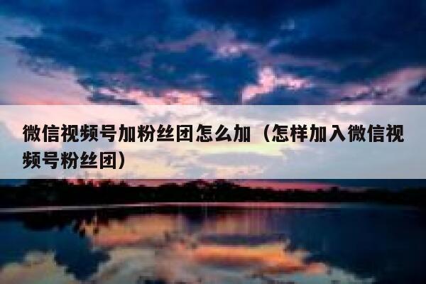 微信视频号加粉丝团怎么加(怎样加入微信视频号粉丝团) 第1张 微信视频号加粉丝团怎么加(怎样加入微信视频号粉丝团) 第1张