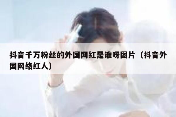 抖音千万粉丝的外国网红是谁呀图片（抖音外国网络红人） 第1张