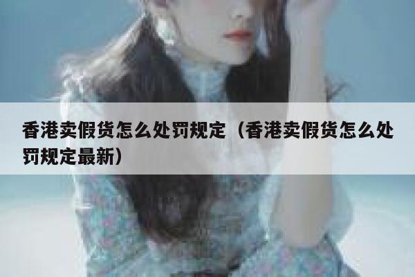 香港卖假货怎么处罚规定（香港卖假货怎么处罚规定最新） 第1张